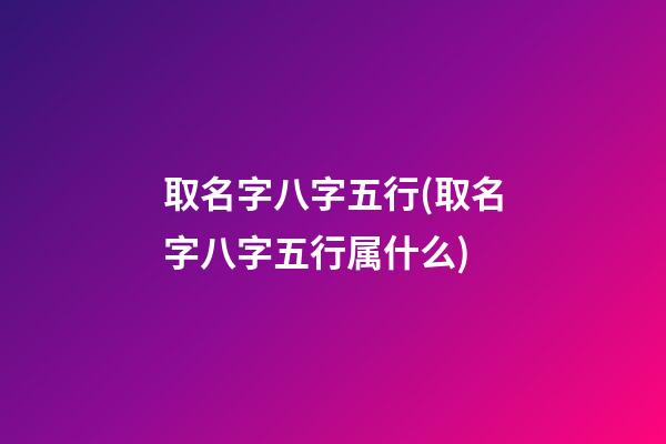 取名字八字五行(取名字八字五行属什么)