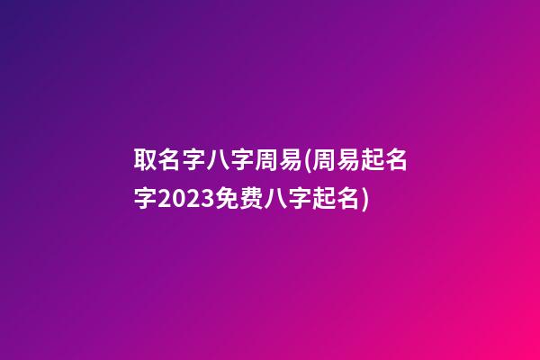 取名字八字周易(周易起名字2023免费八字起名)