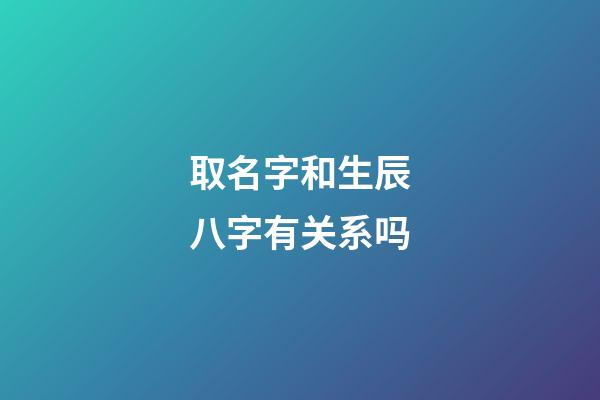 取名字和生辰八字有关系吗(取名字和生辰八字有关系吗男孩)-第1张-男孩起名-玄机派