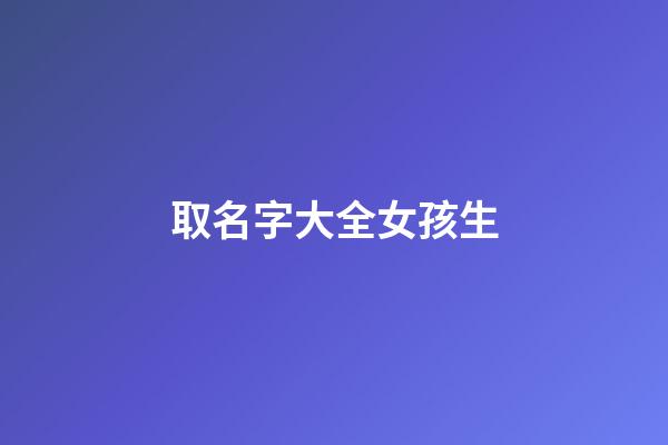 取名字大全女孩生(取名字大全女孩生辰八字起名)-第1张-女孩起名-玄机派