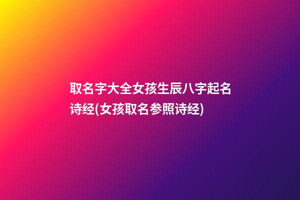 取名字大全女孩生辰八字起名诗经(女孩取名参照诗经)