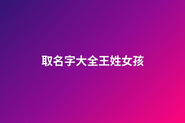 取名字大全王姓女孩(取名字王姓女孩名字大全)-第1张-女孩起名-玄机派