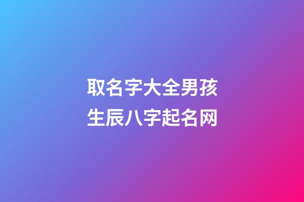 取名字大全男孩生辰八字起名网(起名字男孩2023免费八字起名19216801)-第1张-男孩起名-玄机派