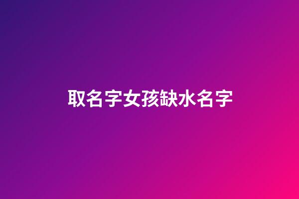 取名字女孩缺水名字(女孩缺水名字大全)-第1张-女孩起名-玄机派