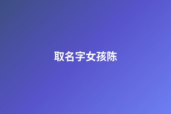 取名字女孩陈(取名字女孩陈均什么)-第1张-女孩起名-玄机派