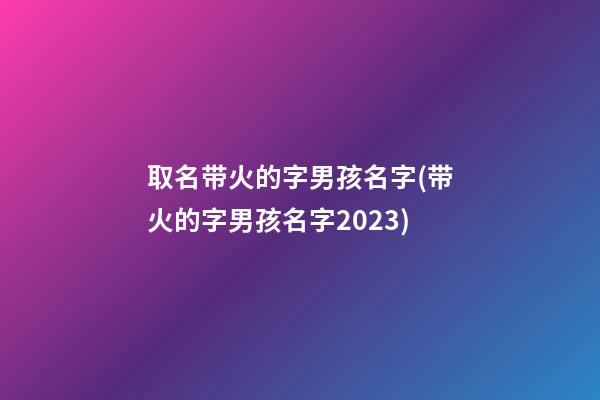 取名带火的字男孩名字(带火的字男孩名字2023)