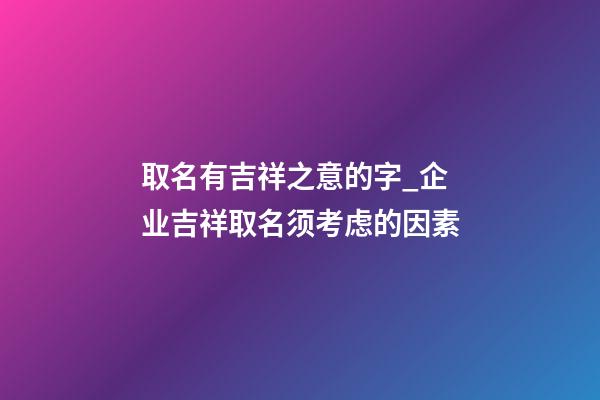 取名有吉祥之意的字_企业吉祥取名须考虑的因素-第1张-公司起名-玄机派