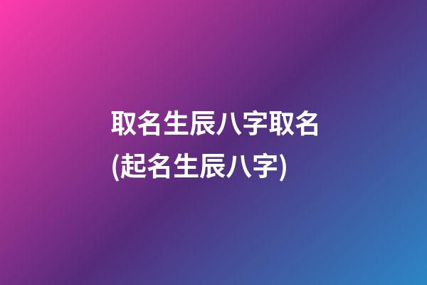 取名生辰八字取名(起名生辰八字)