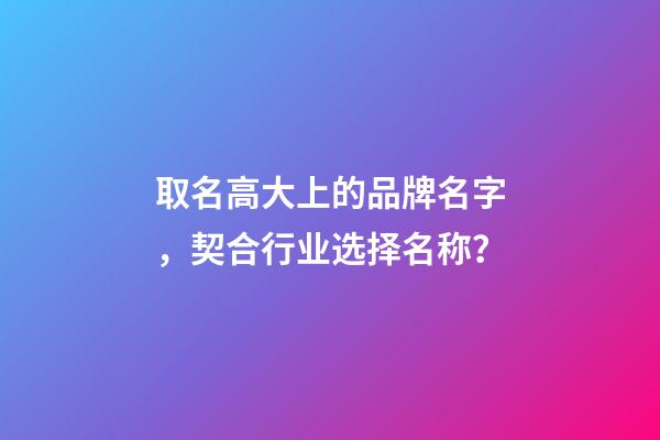 取名高大上的品牌名字，契合行业选择名称？-第1张-商标起名-玄机派