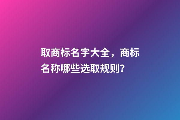 取商标名字大全，商标名称哪些选取规则？