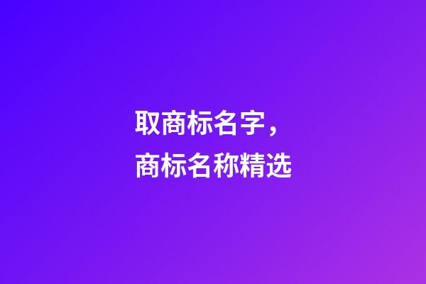 取商标名字，商标名称精选-第1张-商标起名-玄机派