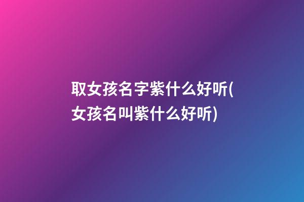 取女孩名字紫什么好听(女孩名叫紫什么好听)