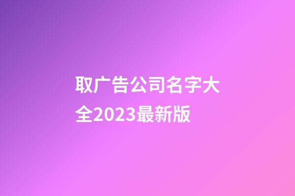 取广告公司名字大全2023最新版-第1张-公司起名-玄机派