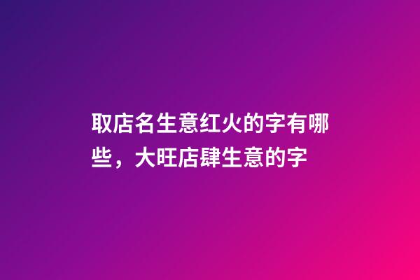 取店名生意红火的字有哪些，大旺店肆生意的字