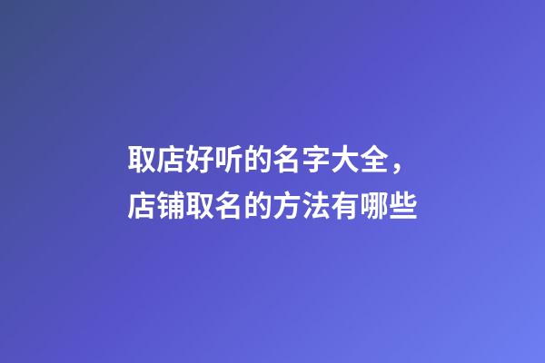 取店好听的名字大全，店铺取名的方法有哪些-第1张-店铺起名-玄机派