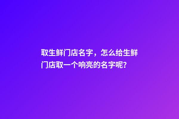 取生鲜门店名字，怎么给生鲜门店取一个响亮的名字呢？-第1张-店铺起名-玄机派