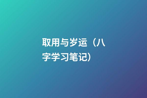 取用与岁运（八字学习笔记）