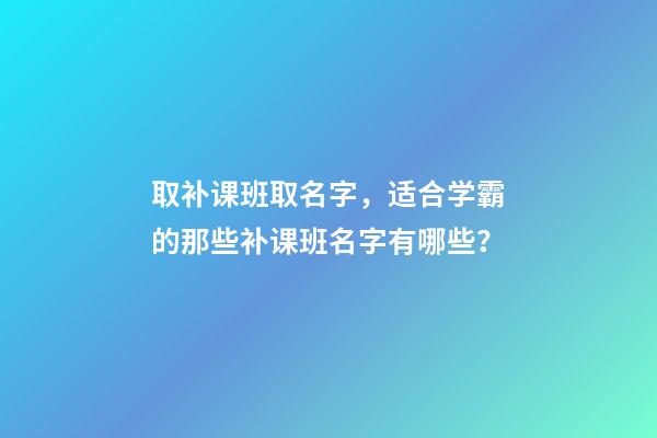 取补课班取名字，适合学霸的那些补课班名字有哪些？-第1张-公司起名-玄机派