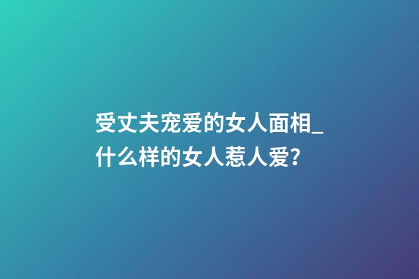 受丈夫宠爱的女人面相_什么样的女人惹人爱？