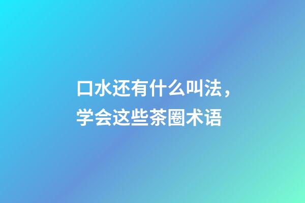 口水还有什么叫法，学会这些茶圈术语-第1张-观点-玄机派