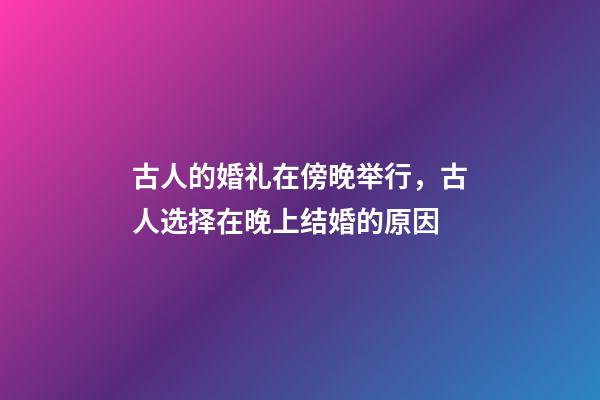 古人的婚礼在傍晚举行，古人选择在晚上结婚的原因-第1张-观点-玄机派