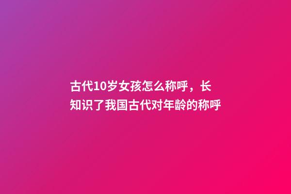 古代10岁女孩怎么称呼，长知识了我国古代对年龄(0岁至100岁)的称呼-第1张-观点-玄机派