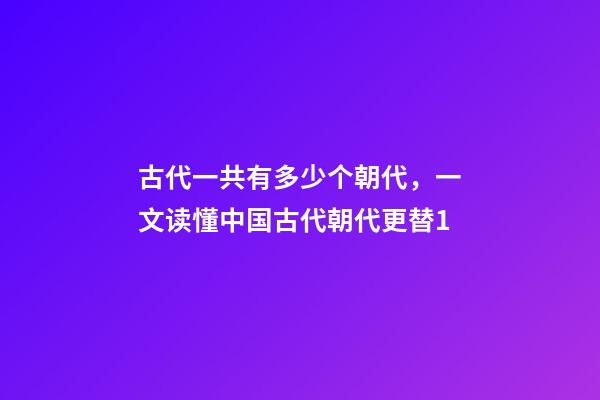 古代一共有多少个朝代，一文读懂中国古代朝代更替1