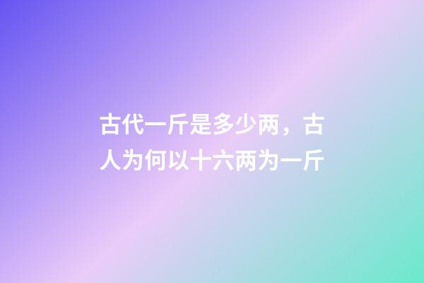 古代一斤是多少两，古人为何以十六两为一斤-第1张-观点-玄机派