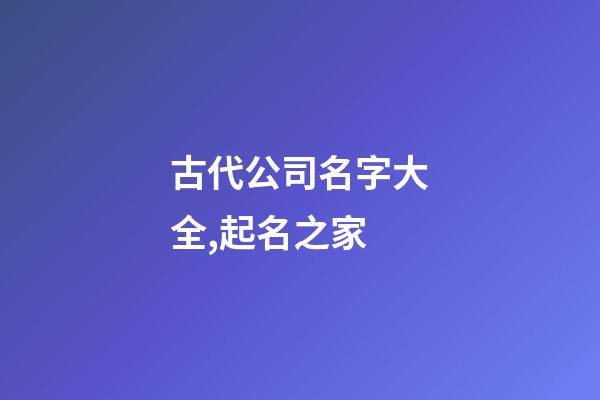 古代公司名字大全,起名之家-第1张-公司起名-玄机派