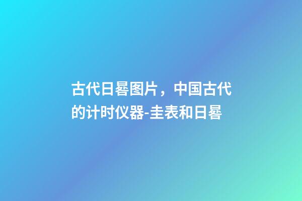 古代日晷图片，中国古代的计时仪器-圭表和日晷