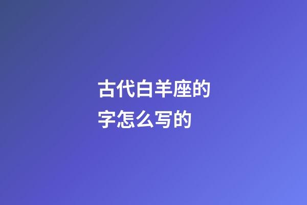 古代白羊座的字怎么写的-第1张-星座运势-玄机派