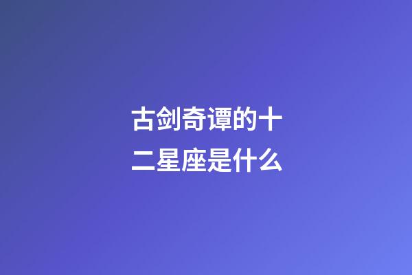 古剑奇谭的十二星座是什么-第1张-星座运势-玄机派