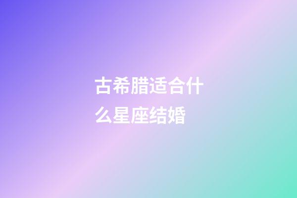 古希腊适合什么星座结婚-第1张-星座运势-玄机派