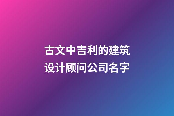 古文中吉利的建筑设计顾问公司名字-第1张-公司起名-玄机派