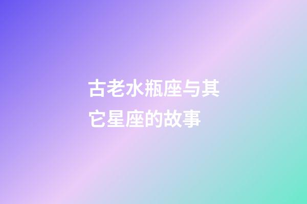 古老水瓶座与其它星座的故事-第1张-星座运势-玄机派