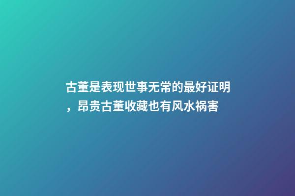 古董是表现世事无常的最好证明，昂贵古董收藏也有风水祸害