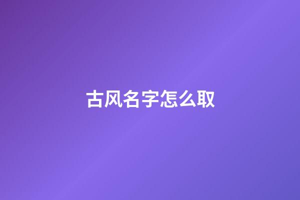 古风名字怎么取(古风名字怎么取二字好听男生)-第1张-男孩起名-玄机派