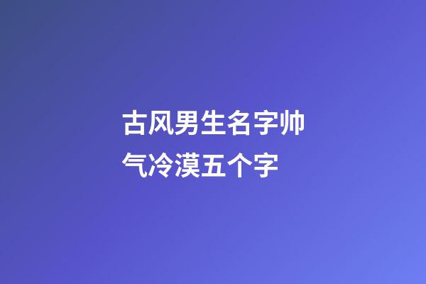 古风男生名字帅气冷漠五个字(古风男名儒雅有仙气五个字)-第1张-男孩起名-玄机派