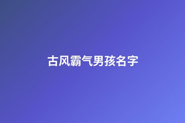 古风霸气男孩名字(古风霸气男生名字)-第1张-男孩起名-玄机派