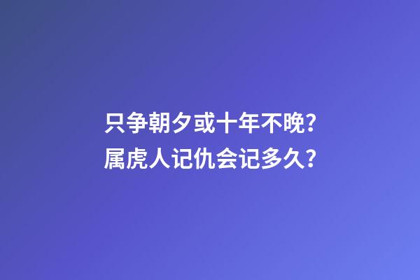 只争朝夕或十年不晚？属虎人记仇会记多久？