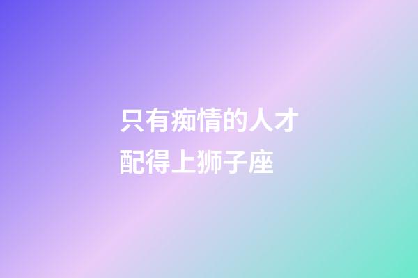 只有痴情的人才配得上狮子座-第1张-星座运势-玄机派