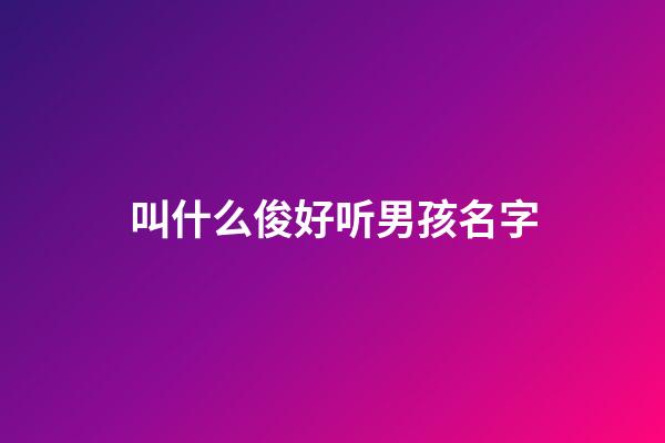 叫什么俊好听男孩名字(叫什么俊好听男孩名字)-第1张-男孩起名-玄机派