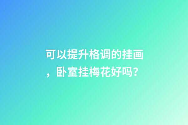 可以提升格调的挂画，卧室挂梅花好吗？