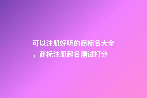 可以注册好听的商标名大全，商标注册起名测试打分-第1张-商标起名-玄机派