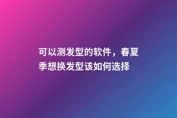 可以测发型的软件，春夏季想换发型该如何选择-第1张-观点-玄机派