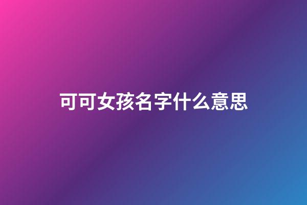 可可女孩名字什么意思(可可这名字有什么意思)