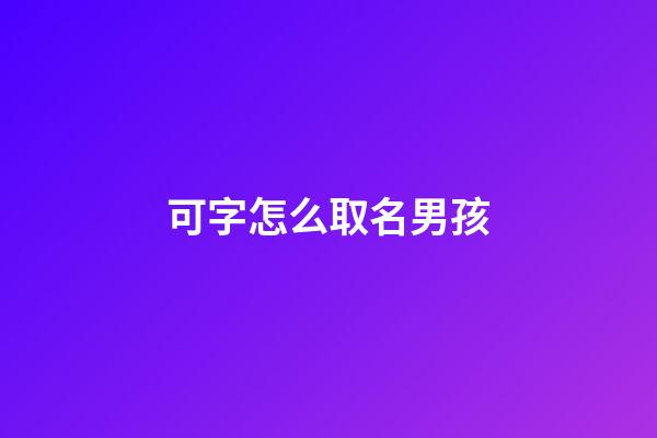 可字怎么取名男孩(可字取名怎么样)-第1张-男孩起名-玄机派