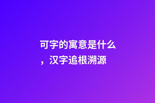 可字的寓意是什么，汉字追根溯源-第1张-观点-玄机派