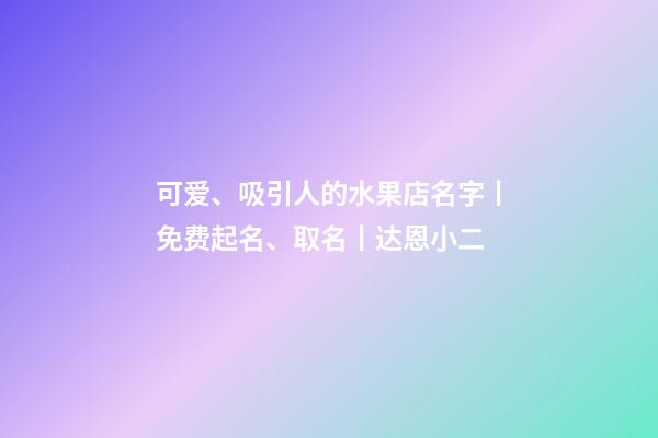 可爱、吸引人的水果店名字丨免费起名、取名丨达恩小二-第1张-店铺起名-玄机派