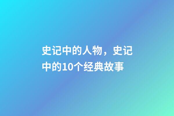 史记中的人物，史记中的10个经典故事-第1张-观点-玄机派